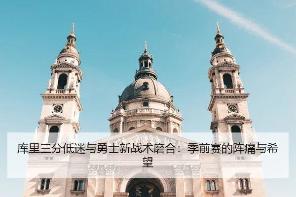库里三分低迷与勇士新战术磨合：季前赛的阵痛与希望