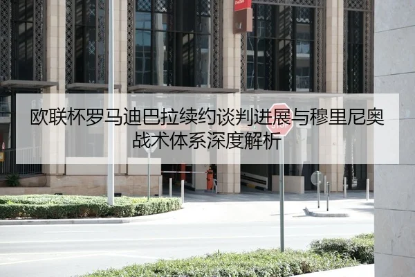 欧联杯罗马迪巴拉续约谈判进展与穆里尼奥战术体系深度解析