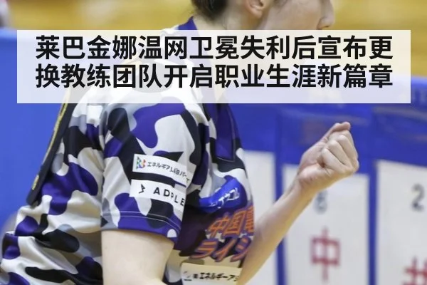 莱巴金娜温网卫冕失利后宣布更换教练团队开启职业生涯新篇章