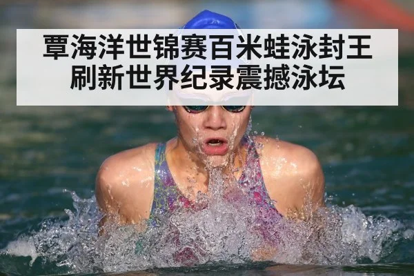 覃海洋世锦赛百米蛙泳封王刷新世界纪录震撼泳坛