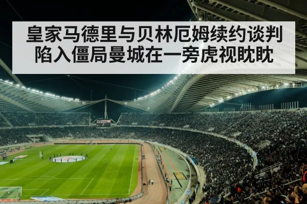 皇家马德里与贝林厄姆续约谈判陷入僵局曼城在一旁虎视眈眈