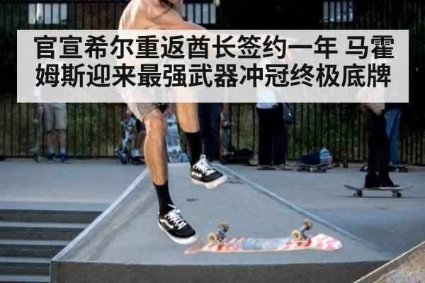 官宣希尔重返酋长签约一年 马霍姆斯迎来最强武器冲冠终极底牌