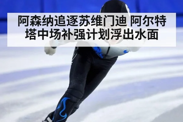 阿森纳追逐苏维门迪 阿尔特塔中场补强计划浮出水面