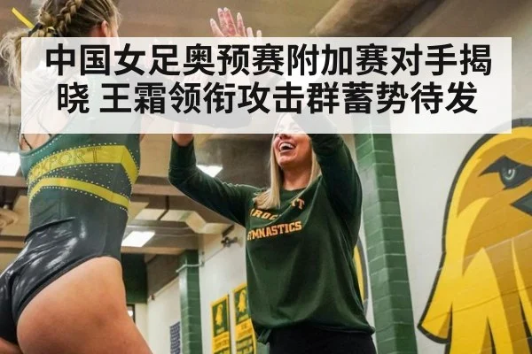 中国女足奥预赛附加赛对手揭晓 王霜领衔攻击群蓄势待发